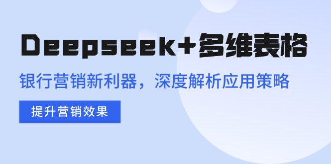 Deepseek+多维表格，银行营销新利器，深度解析应用策略，提升营销效果-非凡网-资源网-最新项目分享平台