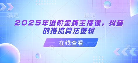 2025年进阶金牌主播课，抖音的推流算法逻辑-非凡网-资源网-最新项目分享平台