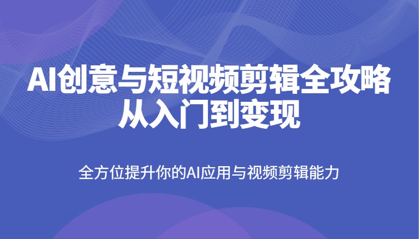 AI创意与短视频剪辑全攻略从入门到变现，全方位提升你的AI应用与视频剪辑能力-非凡网-资源网-最新项目分享平台