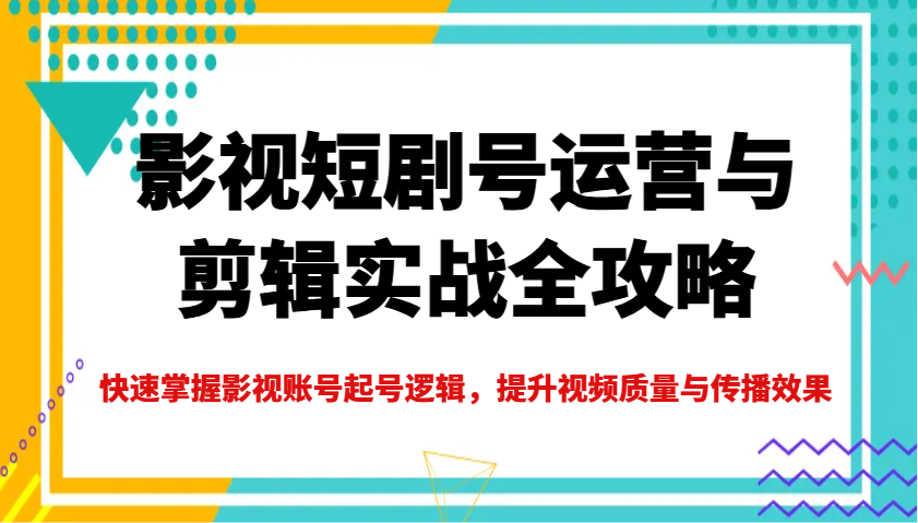 影视短剧号运营与剪辑实战全攻略，快速掌握影视账号起号逻辑，提升视频质量与传播效果-非凡网-资源网-最新项目分享平台