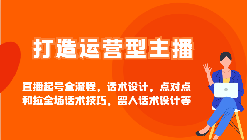 打造运营型主播直播起号全流程，话术设计，点对点和拉全场话术技巧，留人话术设计等-非凡网-资源网-最新项目分享平台