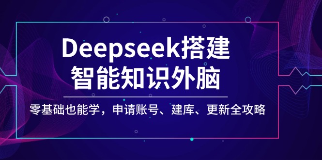 Deepseek搭建智能知识外脑，零基础也能学，申请账号、建库、更新全攻略-非凡网-资源网-最新项目分享平台