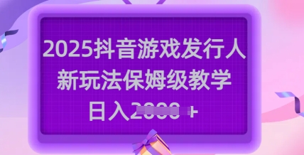 2025抖音游戏发行人新玩法，保姆级教学，日入多张-非凡网-资源网-最新项目分享平台