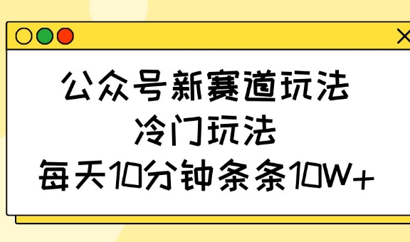 公众号新赛道玩法，冷门玩法，每天10分钟条条10W+-非凡网-资源网-最新项目分享平台