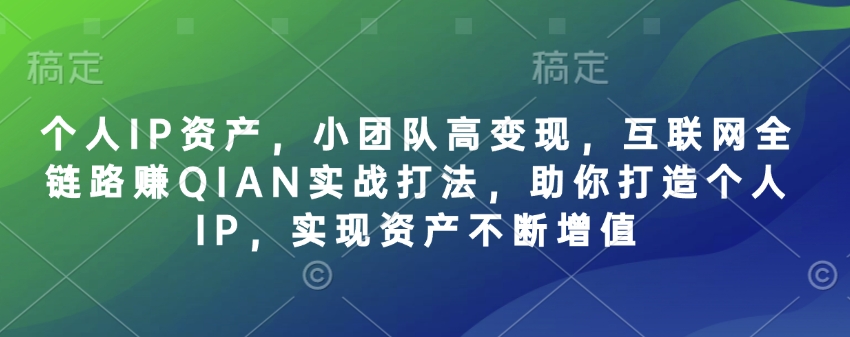 个人IP资产，小团队高变现，互联网全链路赚QIAN实战打法，助你打造个人IP，实现资产不断增值-非凡网-资源网-最新项目分享平台