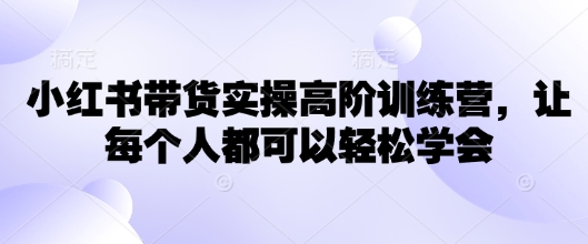 小红书带货实操高阶训练营，让每个人都可以轻松学会-非凡网-资源网-最新项目分享平台