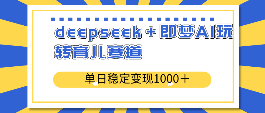 deepseek＋即梦AI玩转育儿赛道，单日稳定变现1000＋育儿赛道-非凡网-资源网-最新项目分享平台