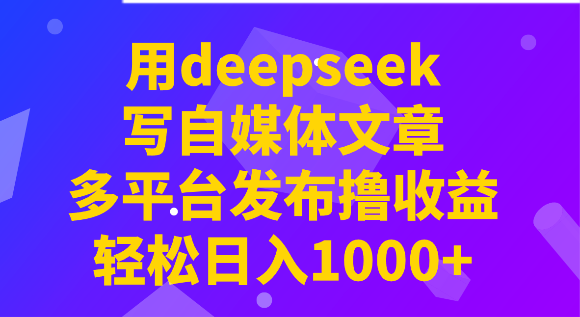 用deepseek写自媒体文章，多平台发布撸收益，轻松日入1000+！-非凡网-资源网-最新项目分享平台