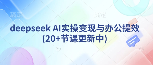 deepseek AI实操变现与办公提效(20+节课更新中)-非凡网-资源网-最新项目分享平台