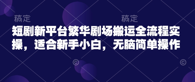 短剧新平台繁华剧场搬运全流程实操，适合新手小白，无脑简单操作-非凡网-资源网-最新项目分享平台