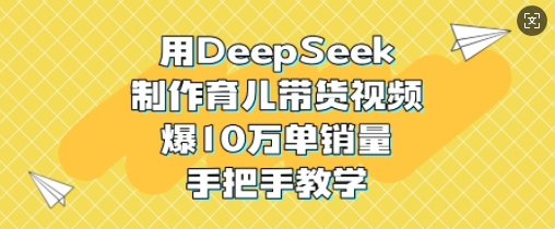 用DeepSeek制作育儿带货视频，爆10W单销量，手把手教学-非凡网-资源网-最新项目分享平台