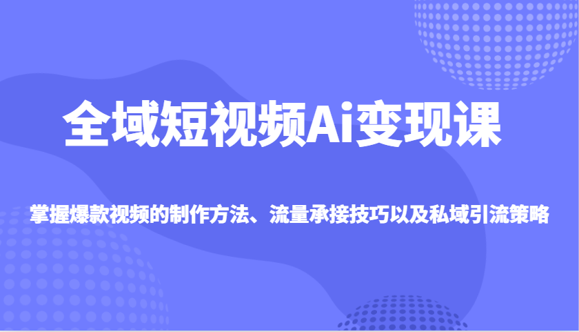 全域短视频Ai变现课，掌握爆款视频的制作方法、流量承接技巧以及私域引流策略-非凡网-资源网-最新项目分享平台