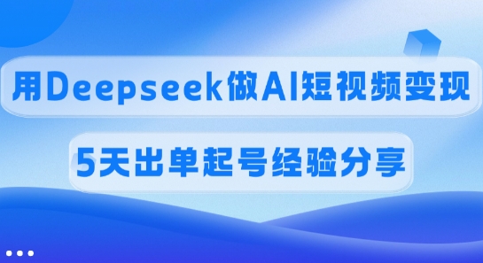 佣金45%，用Deepseek做AI短视频变现，5天出单起号经验分享-非凡网-资源网-最新项目分享平台