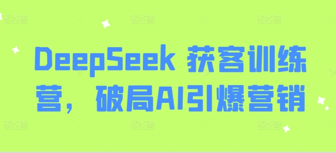 DeepSeek 获客训练营，破局AI引爆营销-非凡网-资源网-最新项目分享平台