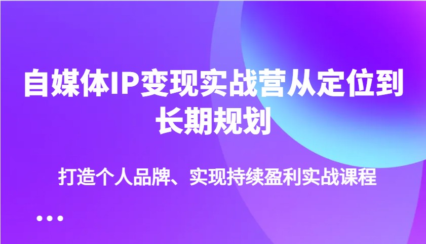 自媒体IP变现实战营从定位到长期规划，打造个人品牌、实现持续盈利实战课程-非凡网-资源网-最新项目分享平台