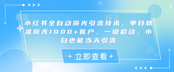 小红书全自动曝光引流技术，单日精准曝光1000+客户，一键启动，小白也能当天引流【揭秘】-非凡网-资源网-最新项目分享平台