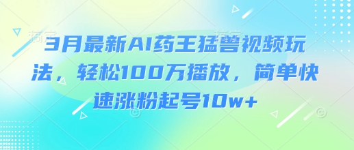 3月最新AI药王猛兽视频玩法，轻松100W播放，简单快速涨粉起号10w+-非凡网-资源网-最新项目分享平台