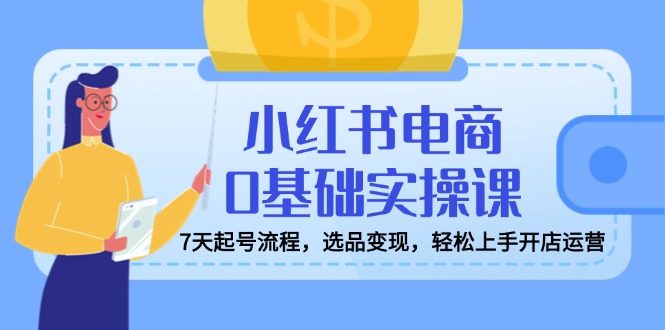 小红书电商0基础实操课，7天起号流程，选品变现，轻松上手开店运营-非凡网-资源网-最新项目分享平台