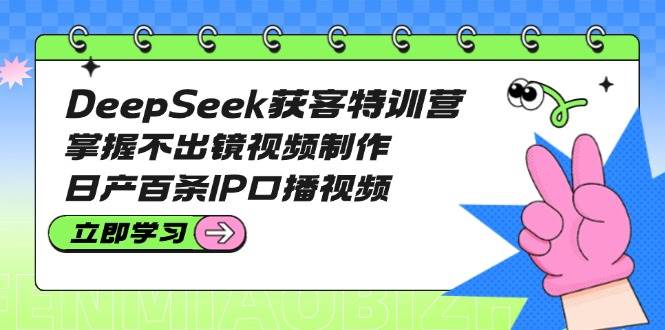 DeepSeek获客特训营：掌握不出镜视频制作，日产百条IP口播视频-非凡网-资源网-最新项目分享平台