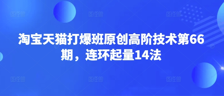 淘宝天猫打爆班原创高阶技术第66期，连环起量14法-非凡网-资源网-最新项目分享平台