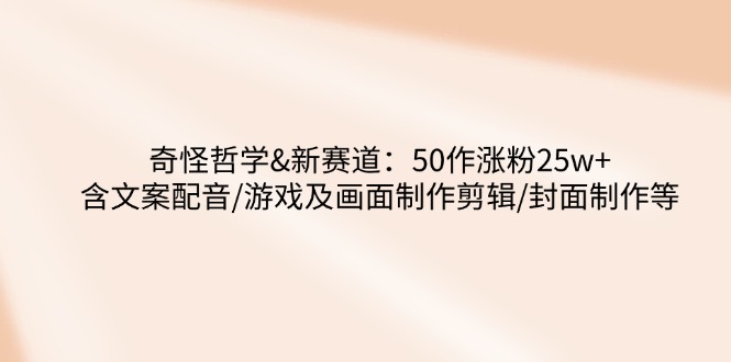 奇怪哲学-新赛道：50作涨粉25w+含文案配音/游戏及画面制作剪辑/封面制作等-非凡网-资源网-最新项目分享平台