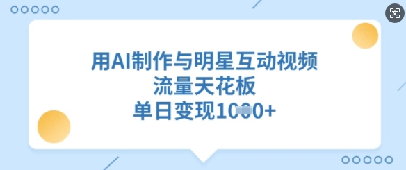 用AI制作与明星互动视频，流量天花板，单日变现多张-非凡网-资源网-最新项目分享平台