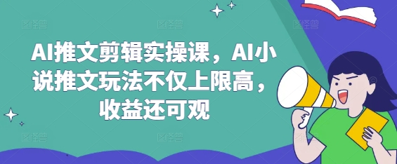 AI推文剪辑实操课，AI小说推文玩法不仅上限高，收益还可观-非凡网-资源网-最新项目分享平台