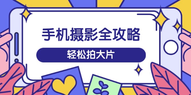 手机摄影全攻略，从拍摄到剪辑，训练营带你玩转短视频，轻松拍大片-非凡网-资源网-最新项目分享平台