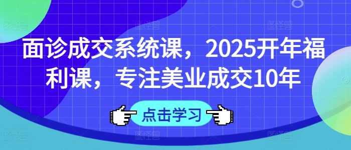 面诊成交系统课，2025开年福利课，专注美业成交10年-非凡网-资源网-最新项目分享平台