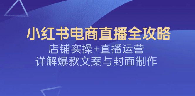 小红书电商直播全攻略，店铺实操+直播运营，详解爆款文案与封面制作-非凡网-资源网-最新项目分享平台