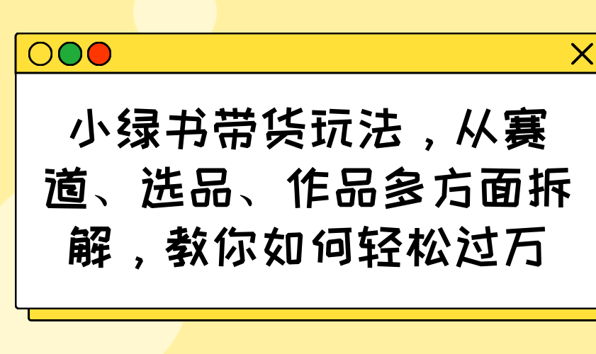 小绿书带货玩法，从赛道、选品、作品多方面拆解，教你如何轻松过万-非凡网-资源网-最新项目分享平台