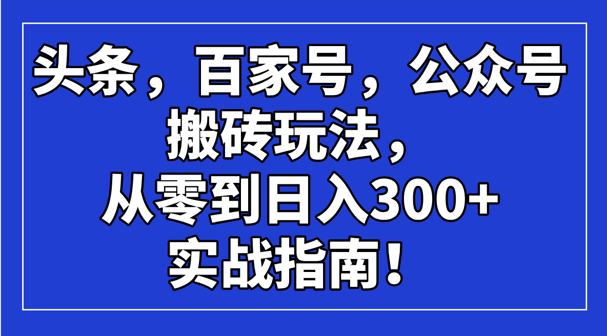 头条，百家号，公众号搬砖玩法，从零到日入300+的实战指南！-非凡网-资源网-最新项目分享平台