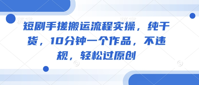 短剧手搓搬运流程实操，纯干货，10分钟一个作品，不违规，轻松过原创-非凡网-资源网-最新项目分享平台