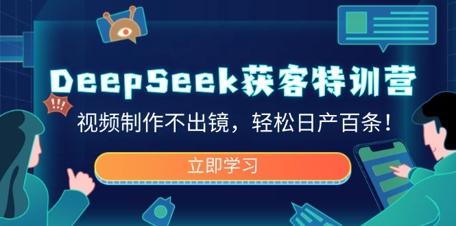 DeepSeek获客特训营，视频制作不出镜，轻松日产百条！-非凡网-资源网-最新项目分享平台