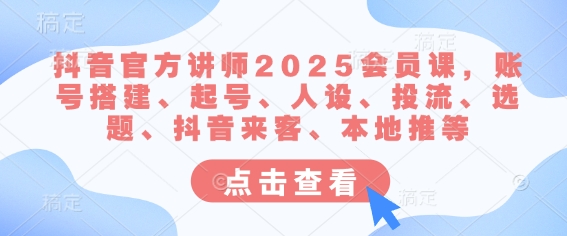 抖音官方讲师2025会员课，账号搭建、起号、人设、投流、选题、抖音来客、本地推等-非凡网-资源网-最新项目分享平台