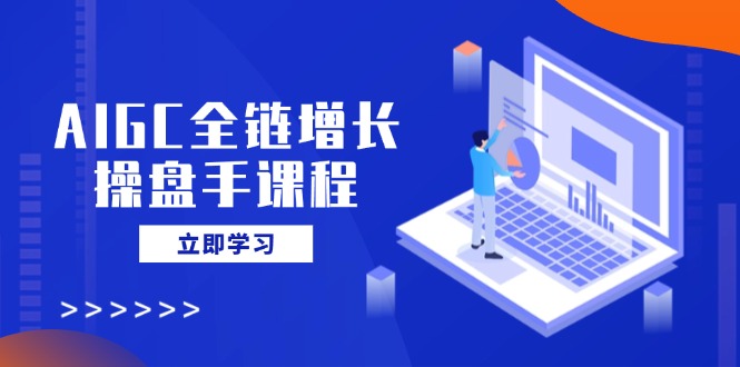 AIGC全链增长操盘手课程，从AI基础到私有化应用，轻松驾驭AI助力营销-非凡网-资源网-最新项目分享平台