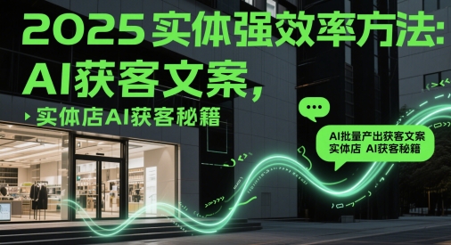 2025实体强效率方法：AI批量产出获客文案，实体店AI获客秘籍-非凡网-资源网-最新项目分享平台