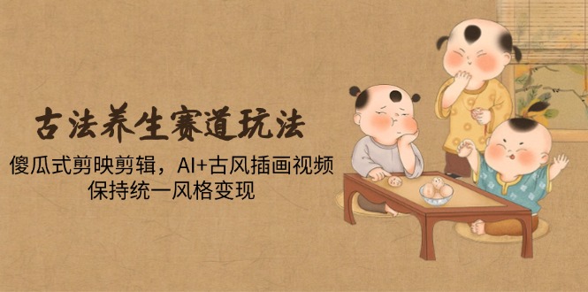 古法养生赛道玩法，傻瓜式剪映剪辑，AI+古风插画视频，保持统一风格变现-非凡网-资源网-最新项目分享平台