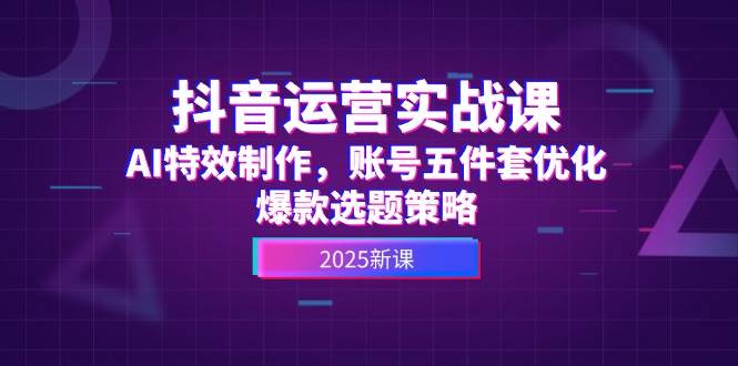 抖音运营实战课，AI特效制作，账号五件套优化，爆款选题策略-非凡网-资源网-最新项目分享平台