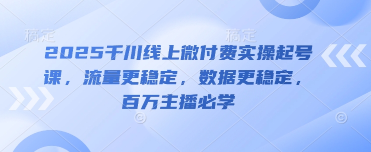 2025千川线上微付费实操起号课，流量更稳定，数据更稳定，百万主播必学-非凡网-资源网-最新项目分享平台