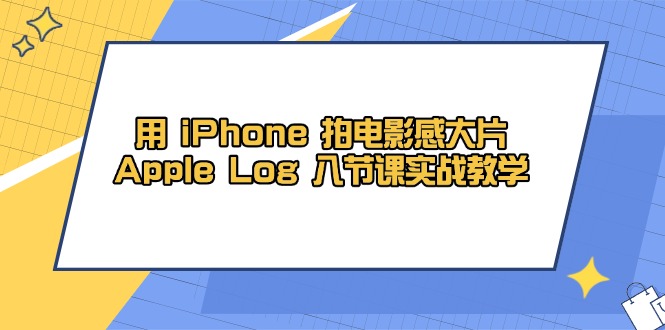 用 iPhone 拍电影感大片，Apple Log 8节课实战教学-非凡网-资源网-最新项目分享平台