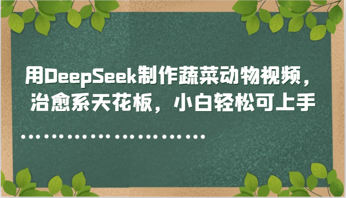 用DeepSeek制作蔬菜动物视频，治愈系天花板，小白轻松可上手-非凡网-资源网-最新项目分享平台