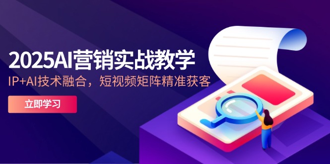 2025AI营销实战教学-5月，IP+AI技术融合，短视频矩阵精准获客-非凡网-资源网-最新项目分享平台
