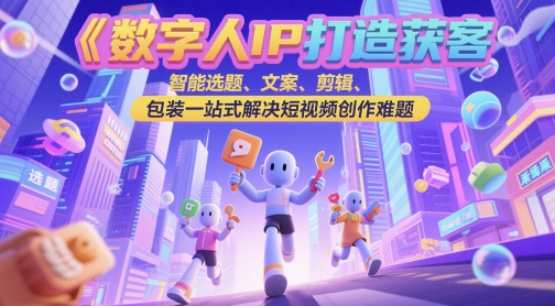 数字人IP打造获客变现实操课，智能选题、文案、剪辑、包装一站式解决短视频创作难题-非凡网-资源网-最新项目分享平台