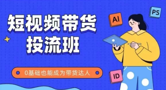 抖音快手短视频带货投流班，详细又全面的抖音快手带货实操课，零基础也能成为带货达人-非凡网-资源网-最新项目分享平台
