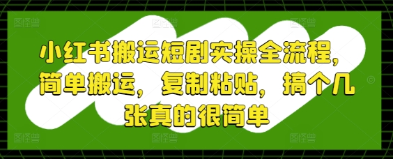 小红书搬运短剧实操全流程，简单搬运，复制粘贴，搞个几张真的很简单-非凡网-资源网-最新项目分享平台