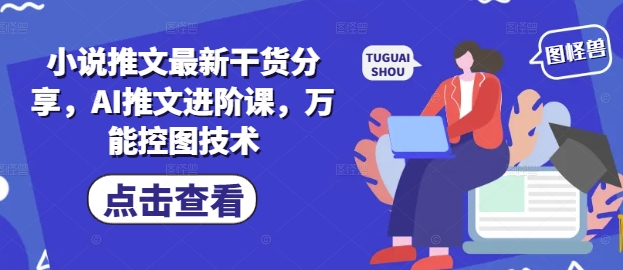 小说推文最新干货分享，AI推文进阶课，万能控图技术-非凡网-资源网-最新项目分享平台