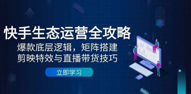 快手生态运营全攻略：爆款底层逻辑，矩阵搭建，剪映特效与直播带货技巧-非凡网-资源网-最新项目分享平台