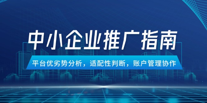 中小企业竞价推广指南，平台优劣势分析，适配性判断，账户管理协作-非凡网-资源网-最新项目分享平台