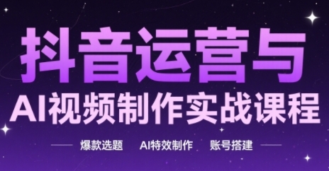 抖音运营与AI视频制作实战课程，爆款选题-AI特效制作-账号搭建-非凡网-资源网-最新项目分享平台